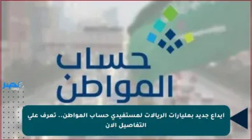 إيداع جديد بمليارات الريالات لمستفيدي حساب المواطن.. تعرف على التفاصيل الآن